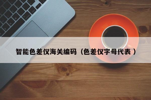 智能色差儀海關編碼（色差儀字母代表 ）