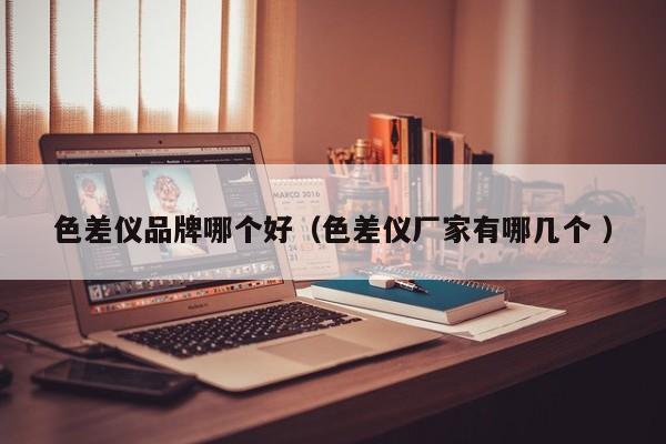 色差儀品牌哪個好（色差儀廠家有哪幾個 ）