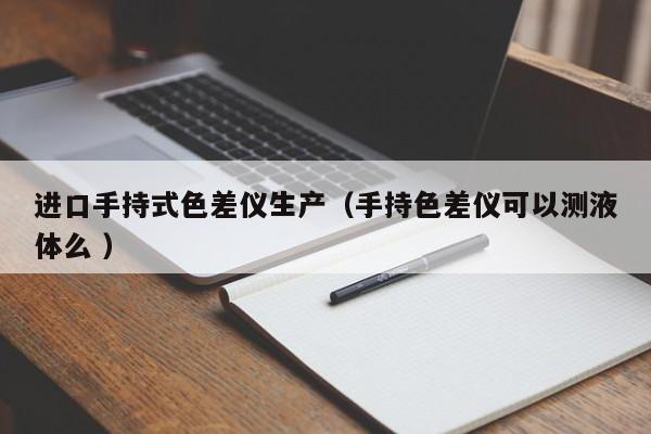 進口手持式色差儀生產（手持色差儀可以測液體么 ）