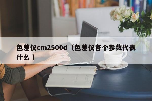 色差儀cm2500d（色差儀各個參數代表什么 ）