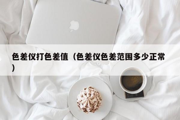 色差儀打色差值（色差儀色差范圍多少正常 ）