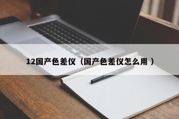 12國產色差儀（國產色差儀怎么用 ）
