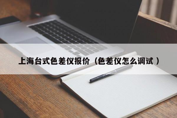 上海臺式色差儀報價（色差儀怎么調試 ）