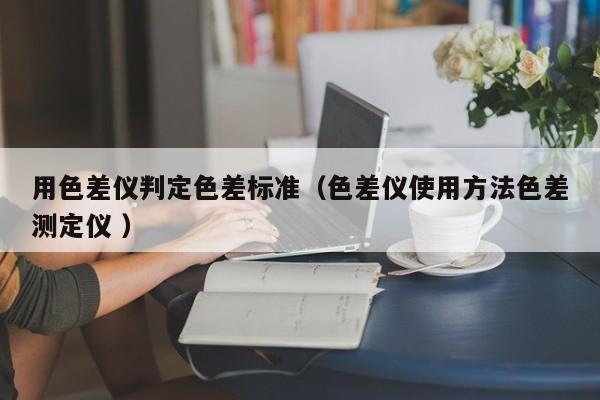 用色差儀判定色差標(biāo)準（色差儀使用方法色差測定儀 ）