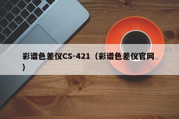 彩譜色差儀CS-421（彩譜色差儀官網 ）
