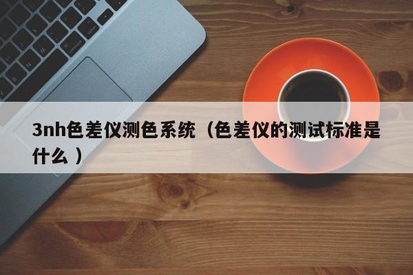 3nh色差儀測(cè)色系統(tǒng)（色差儀的測(cè)試標(biāo)準(zhǔn)是什么 ）