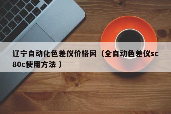遼寧自動化色差儀價格網（全自動色差儀sc80c使用方法 ）