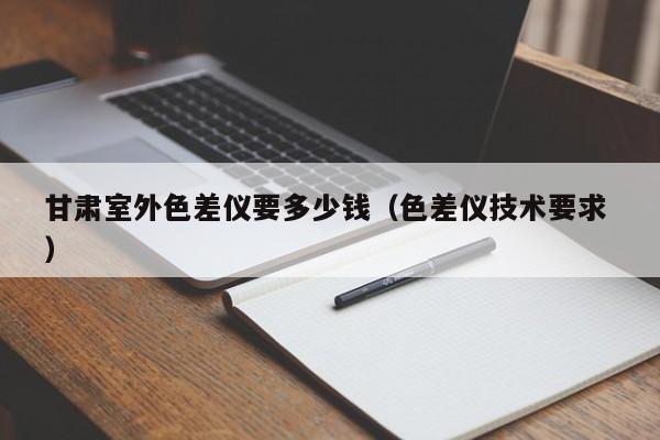 甘肅室外色差儀要多少錢（色差儀技術要求 ）
