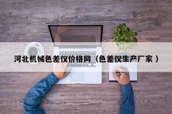 河北機(jī)械色差儀價(jià)格網(wǎng)（色差儀生產(chǎn)廠家 ）