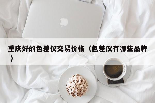 重慶好的色差儀交易價格（色差儀有哪些品牌 ）