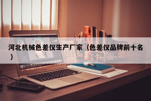 河北機械色差儀生產廠家（色差儀品牌前十名 ）