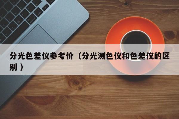 分光色差儀參考價（分光測色儀和色差儀的區別 ）