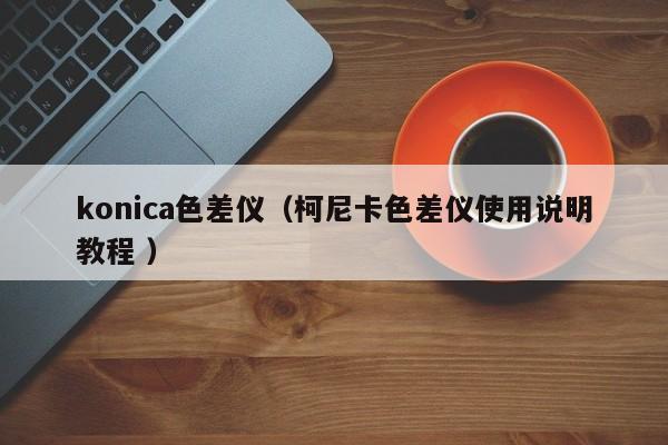konica色差儀（柯尼卡色差儀使用說(shuō)明教程 ）