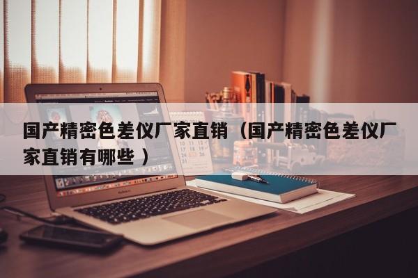 國產精密色差儀廠家直銷（國產精密色差儀廠家直銷有哪些 ）