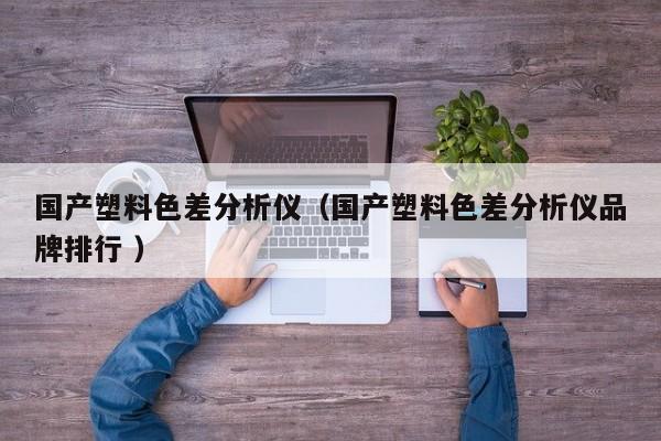 國產塑料色差分析儀（國產塑料色差分析儀品牌排行 ）