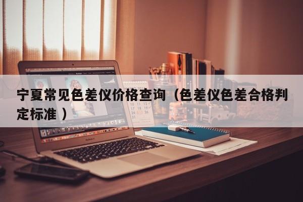 寧夏常見色差儀價格查詢（色差儀色差合格判定標準 ）