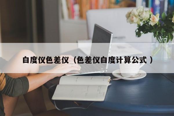 白度儀色差儀（色差儀白度計算公式 ）