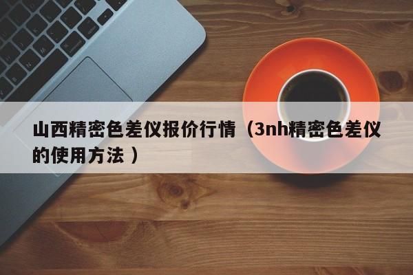 山西精密色差儀報(bào)價(jià)行情（3nh精密色差儀的使用方法 ）