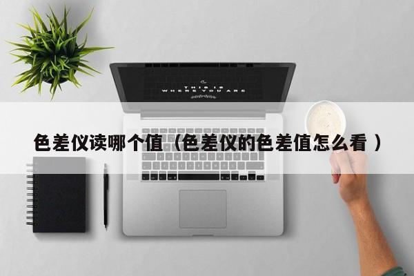 色差儀讀哪個值（色差儀的色差值怎么看 ）