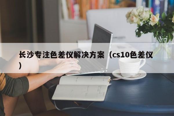 長沙專注色差儀解決方案（cs10色差儀 ）