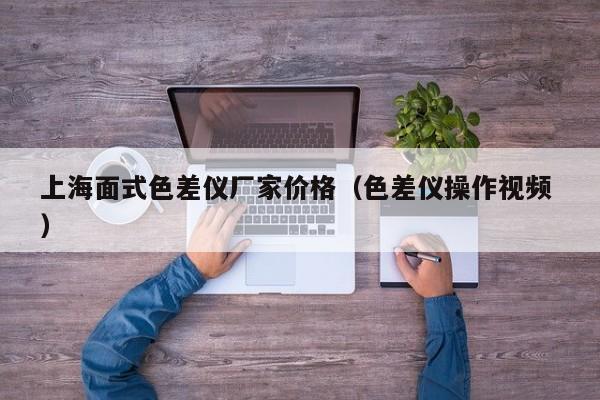 上海面式色差儀廠(chǎng)家價(jià)格（色差儀操作視頻 ）