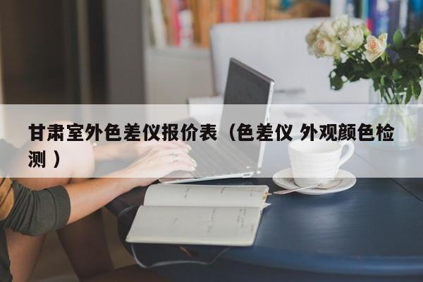 甘肅室外色差儀報價表（色差儀 外觀顏色檢測 ）