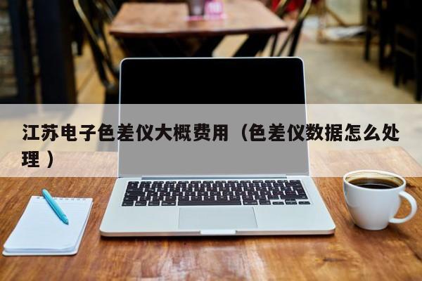 江蘇電子色差儀大概費用（色差儀數據怎么處理 ）
