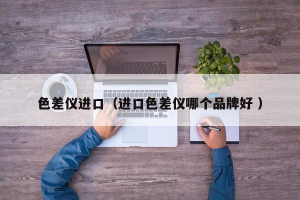色差儀進(jìn)口（進(jìn)口色差儀哪個(gè)品牌好 ）