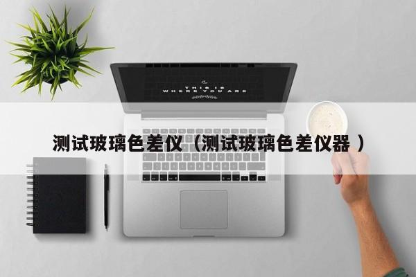 測試玻璃色差儀（測試玻璃色差儀器 ）