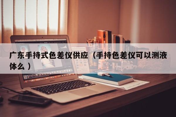 廣東手持式色差儀供應（手持色差儀可以測液體么 ）
