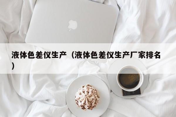 液體色差儀生產（液體色差儀生產廠家排名 ）