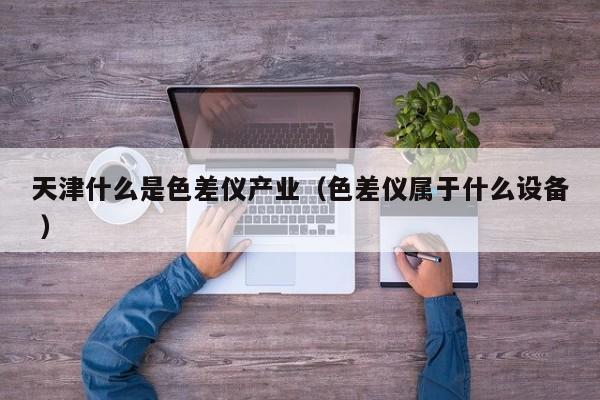 天津什么是色差儀產(chǎn)業(yè)（色差儀屬于什么設(shè)備 ）