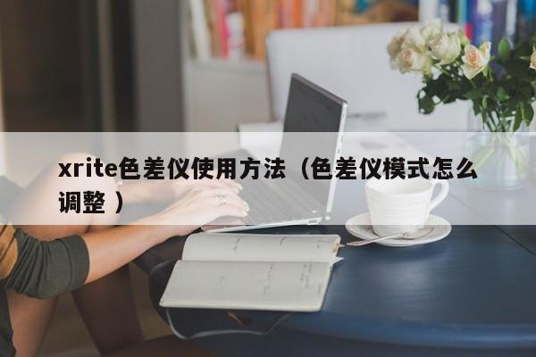 xrite色差儀使用方法（色差儀模式怎么調整 ）