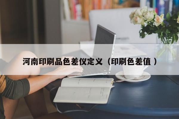 河南印刷品色差儀定義（印刷色差值 ）