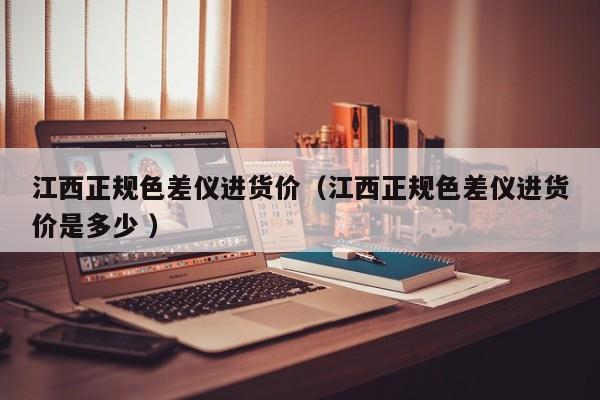 江西正規色差儀進貨價（江西正規色差儀進貨價是多少 ）