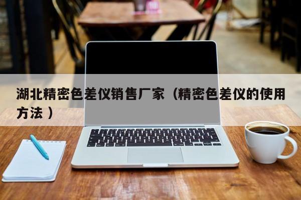 湖北精密色差儀銷售廠家（精密色差儀的使用方法 ）