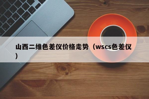山西二維色差儀價格走勢（wscs色差儀 ）