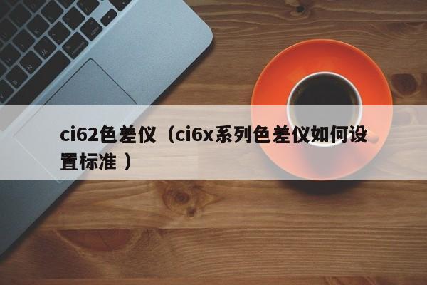 ci62色差儀（ci6x系列色差儀如何設置標準 ）