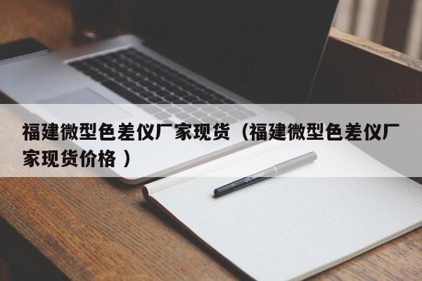 福建微型色差儀廠家現貨（福建微型色差儀廠家現貨價格 ）
