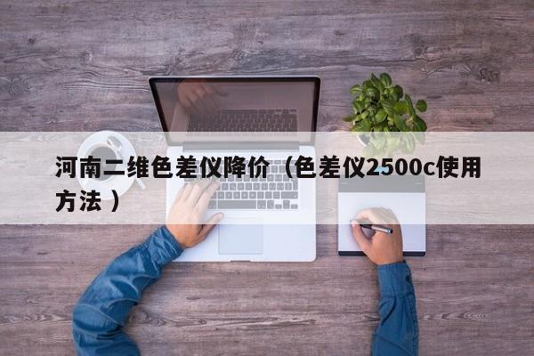 河南二維色差儀降價（色差儀2500c使用方法 ）