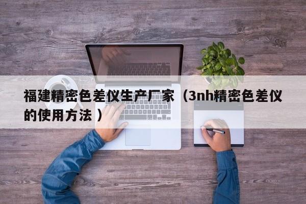 福建精密色差儀生產廠家（3nh精密色差儀的使用方法 ）