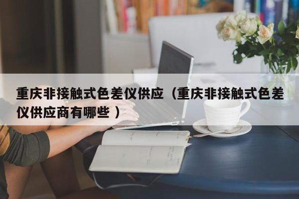 重慶非接觸式色差儀供應（重慶非接觸式色差儀供應商有哪些 ）