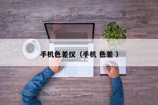 手機(jī)色差儀（手機(jī) 色差 ）