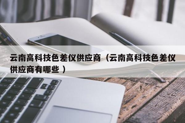 云南高科技色差儀供應商（云南高科技色差儀供應商有哪些 ）