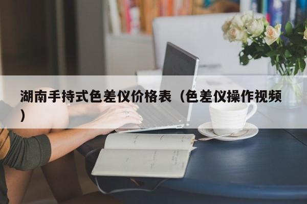 湖南手持式色差儀價(jià)格表（色差儀操作視頻 ）