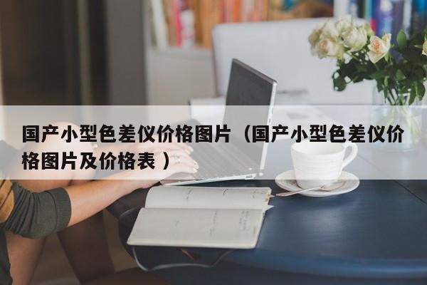 國產小型色差儀價格圖片（國產小型色差儀價格圖片及價格表 ）