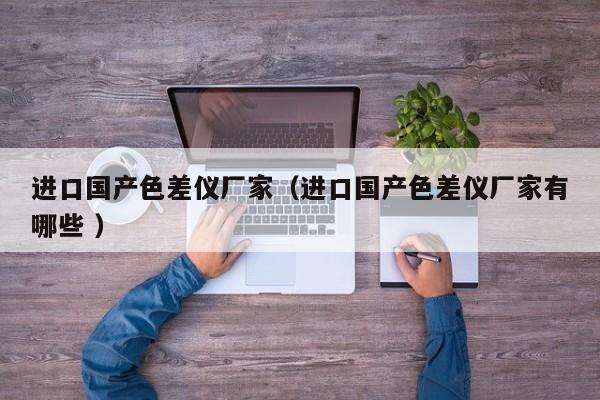 進口國產色差儀廠家（進口國產色差儀廠家有哪些 ）