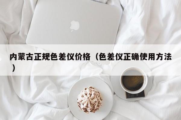 內蒙古正規色差儀價格（色差儀正確使用方法 ）