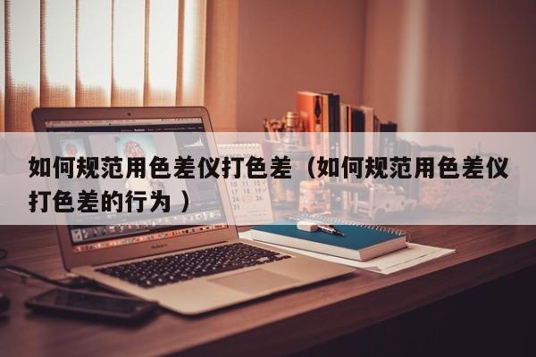 如何規范用色差儀打色差（如何規范用色差儀打色差的行為 ）