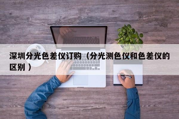 深圳分光色差儀訂購(gòu)（分光測(cè)色儀和色差儀的區(qū)別 ）